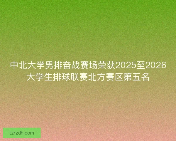 中北大学男排奋战赛场荣获2025至2026大学生排球联赛北方赛区第五名