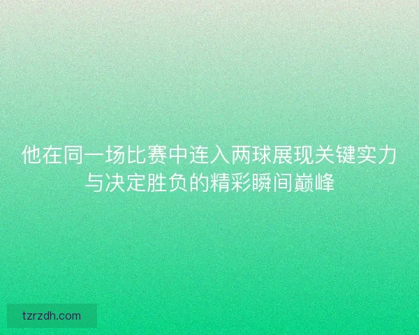 他在同一场比赛中连入两球展现关键实力与决定胜负的精彩瞬间巅峰