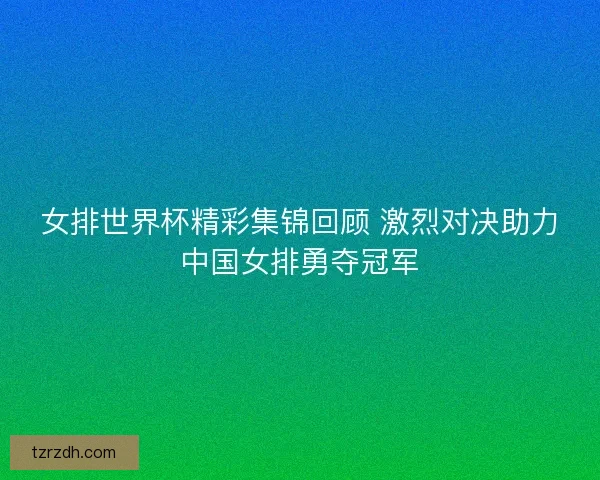 女排世界杯精彩集锦回顾 激烈对决助力中国女排勇夺冠军