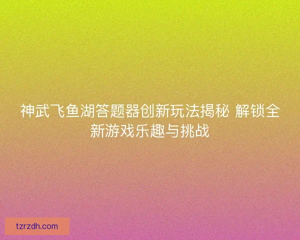 神武飞鱼湖答题器创新玩法揭秘 解锁全新游戏乐趣与挑战